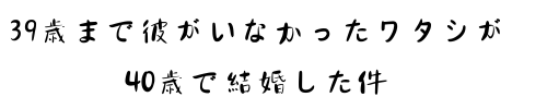 39歳まで彼氏がいなかったワタシが40歳で結婚した件